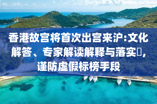 香港故宮將首次出宮來(lái)滬:文化解答、專(zhuān)家解讀解釋與落實(shí)?,謹(jǐn)防虛假標(biāo)榜手段