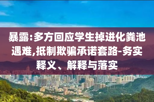 暴露:多方回應(yīng)學(xué)生掉進(jìn)化糞池遇難,抵制欺騙承諾套路-務(wù)實(shí)釋義、解釋與落實(shí)