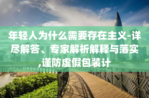 年輕人為什么需要存在主義-詳盡解答、專家解析解釋與落實,謹(jǐn)防虛假包裝計