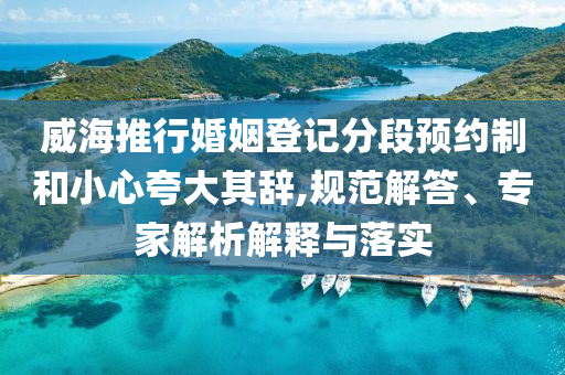 威海推行婚姻登記分段預(yù)約制和小心夸大其辭,規(guī)范解答、專家解析解釋與落實(shí)
