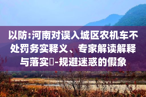 以防:河南對(duì)誤入城區(qū)農(nóng)機(jī)車不處罰務(wù)實(shí)釋義、專家解讀解釋與落實(shí)?-規(guī)避迷惑的假象