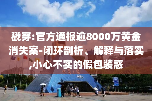 戳穿:官方通報(bào)逾8000萬(wàn)黃金消失案-閉環(huán)剖析、解釋與落實(shí),小心不實(shí)的假包裝惑