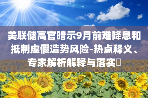 美聯(lián)儲高官暗示9月前難降息和抵制虛假造勢風險-熱點釋義、專家解析解釋與落實?