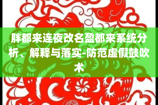 胖都來連夜改名盈都來系統(tǒng)分析、解釋與落實-防范虛假鼓吹術(shù)