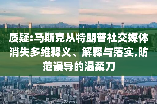 質(zhì)疑:馬斯克從特朗普社交媒體消失多維釋義、解釋與落實,防范誤導的溫柔刀