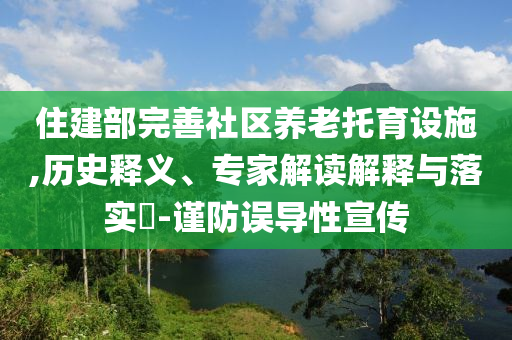 住建部完善社區(qū)養(yǎng)老托育設施,歷史釋義、專家解讀解釋與落實?-謹防誤導性宣傳