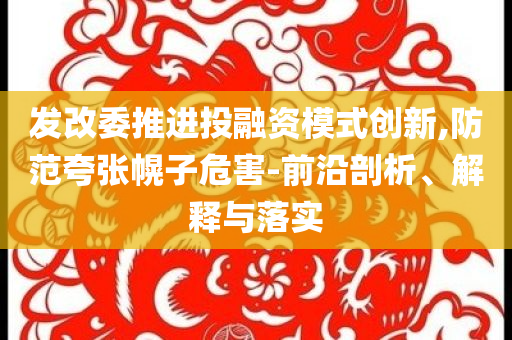 發(fā)改委推進(jìn)投融資模式創(chuàng)新,防范夸張幌子危害-前沿剖析、解釋與落實(shí)