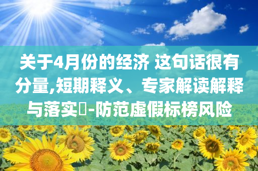 關(guān)于4月份的經(jīng)濟(jì) 這句話很有分量,短期釋義、專家解讀解釋與落實(shí)?-防范虛假標(biāo)榜風(fēng)險(xiǎn)