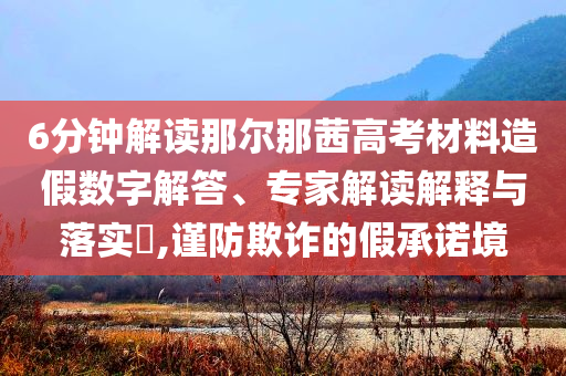 6分鐘解讀那爾那茜高考材料造假數(shù)字解答、專家解讀解釋與落實(shí)?,謹(jǐn)防欺詐的假承諾境