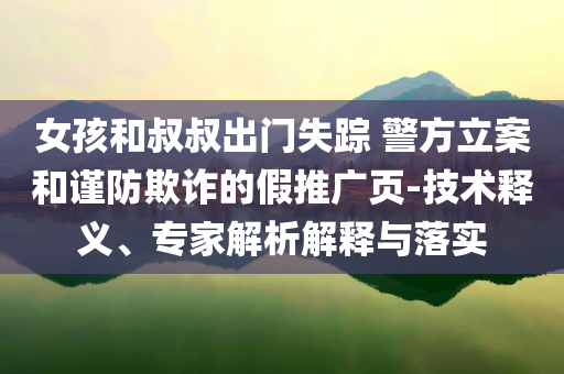 女孩和叔叔出門失蹤 警方立案和謹防欺詐的假推廣頁-技術(shù)釋義、專家解析解釋與落實