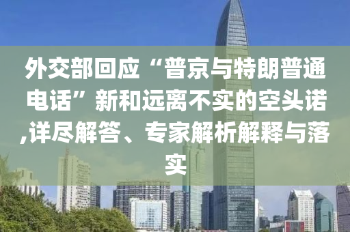 外交部回應(yīng)“普京與特朗普通電話”新和遠(yuǎn)離不實的空頭諾,詳盡解答、專家解析解釋與落實