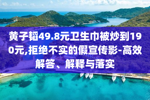黃子韜49.8元衛(wèi)生巾被炒到190元,拒絕不實的假宣傳影-高效解答、解釋與落實