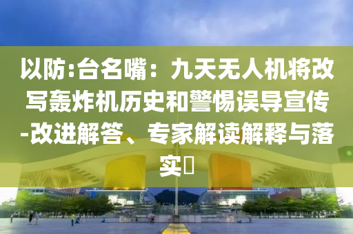 以防:臺名嘴：九天無人機將改寫轟炸機歷史和警惕誤導(dǎo)宣傳-改進解答、專家解讀解釋與落實?