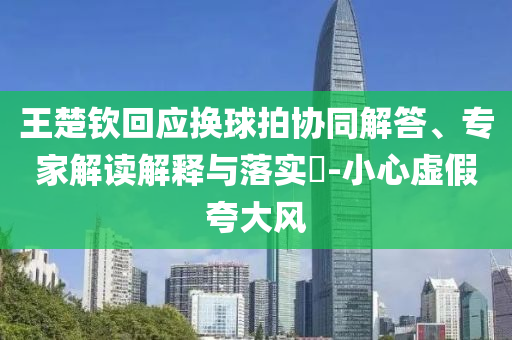 王楚欽回應(yīng)換球拍協(xié)同解答、專家解讀解釋與落實?-小心虛假夸大風(fēng)
