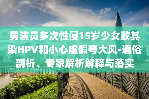 男演員多次性侵15歲少女致其染HPV和小心虛假夸大風(fēng)-通俗剖析、專家解析解釋與落實