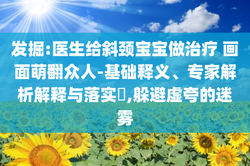 發(fā)掘:醫(yī)生給斜頸寶寶做治療 畫面萌翻眾人-基礎(chǔ)釋義、專家解析解釋與落實?,躲避虛夸的迷霧