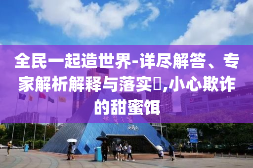 全民一起造世界-詳盡解答、專家解析解釋與落實?,小心欺詐的甜蜜餌