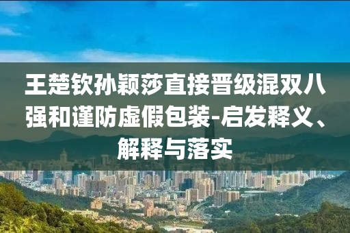 王楚欽孫穎莎直接晉級混雙八強和謹防虛假包裝-啟發(fā)釋義、解釋與落實