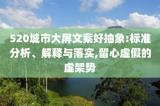520城市大屏文案好抽象:標(biāo)準(zhǔn)分析、解釋與落實,留心虛假的虛架勢