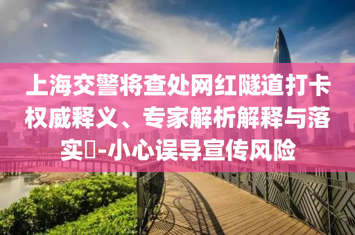 上海交警將查處網(wǎng)紅隧道打卡權(quán)威釋義、專家解析解釋與落實(shí)?-小心誤導(dǎo)宣傳風(fēng)險(xiǎn)