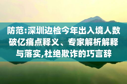 防范:深圳邊檢今年出入境人數(shù)破億痛點(diǎn)釋義、專家解析解釋與落實(shí),杜絕欺詐的巧言辭