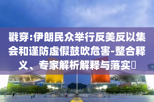 戳穿:伊朗民眾舉行反美反以集會和謹防虛假鼓吹危害-整合釋義、專家解析解釋與落實?
