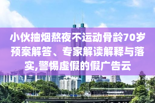 小伙抽煙熬夜不運(yùn)動(dòng)骨齡70歲預(yù)案解答、專家解讀解釋與落實(shí),警惕虛假的假廣告云