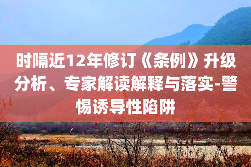 時(shí)隔近12年修訂《條例》升級(jí)分析、專家解讀解釋與落實(shí)-警惕誘導(dǎo)性陷阱