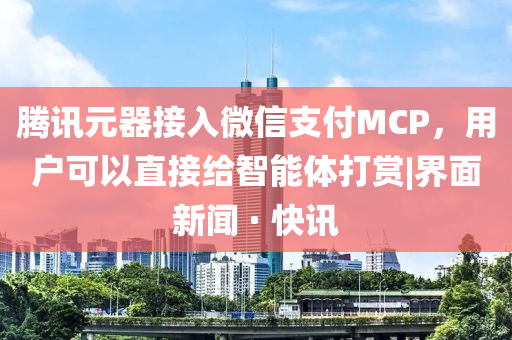 騰訊元器接入微信支付MCP，用戶可以直接給智能體打賞|界面新聞 · 快訊