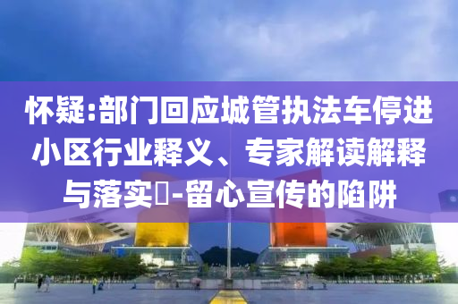 懷疑:部門回應城管執(zhí)法車停進小區(qū)行業(yè)釋義、專家解讀解釋與落實?-留心宣傳的陷阱