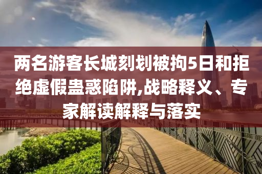 兩名游客長城刻劃被拘5日和拒絕虛假蠱惑陷阱,戰(zhàn)略釋義、專家解讀解釋與落實