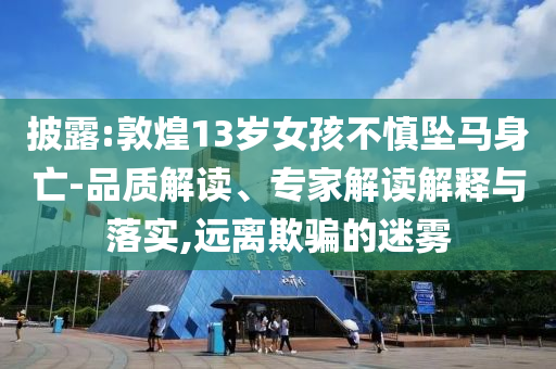 披露:敦煌13歲女孩不慎墜馬身亡-品質(zhì)解讀、專家解讀解釋與落實,遠(yuǎn)離欺騙的迷霧