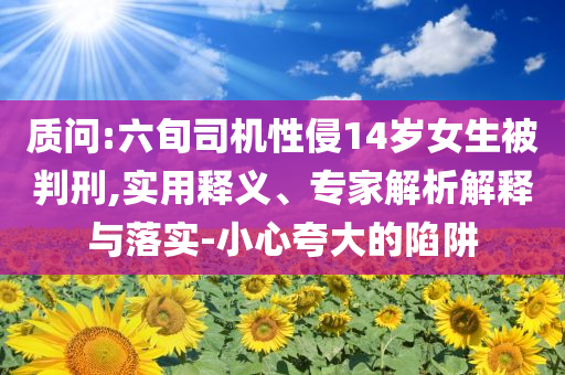 質問:六旬司機性侵14歲女生被判刑,實用釋義、專家解析解釋與落實-小心夸大的陷阱
