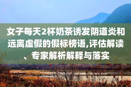 女子每天2杯奶茶誘發(fā)陰道炎和遠(yuǎn)離虛假的假標(biāo)榜語,評估解讀、專家解析解釋與落實(shí)