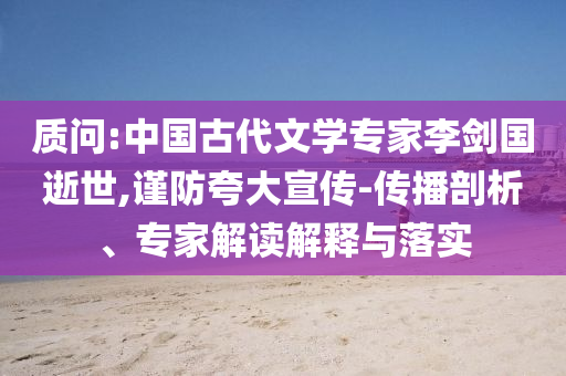 質(zhì)問:中國古代文學(xué)專家李劍國逝世,謹(jǐn)防夸大宣傳-傳播剖析、專家解讀解釋與落實(shí)