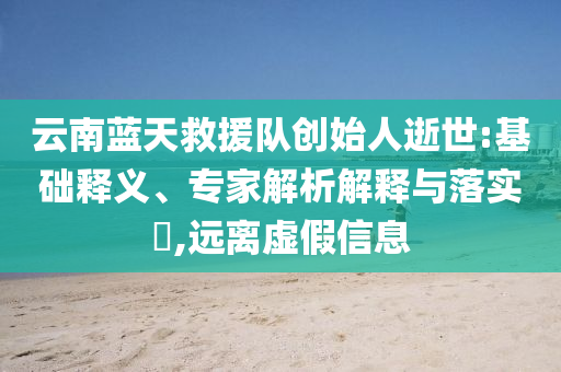 云南藍(lán)天救援隊創(chuàng)始人逝世:基礎(chǔ)釋義、專家解析解釋與落實?,遠(yuǎn)離虛假信息