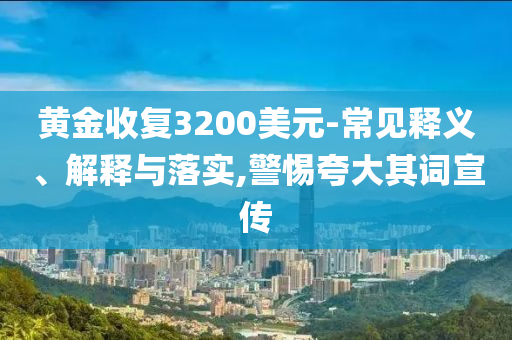 黃金收復(fù)3200美元-常見釋義、解釋與落實,警惕夸大其詞宣傳