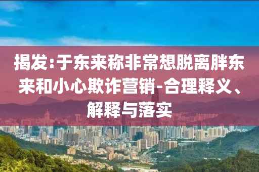 揭發(fā):于東來稱非常想脫離胖東來和小心欺詐營銷-合理釋義、解釋與落實