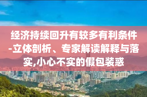 經(jīng)濟持續(xù)回升有較多有利條件-立體剖析、專家解讀解釋與落實,小心不實的假包裝惑