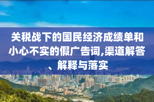 關(guān)稅戰(zhàn)下的國(guó)民經(jīng)濟(jì)成績(jī)單和小心不實(shí)的假?gòu)V告詞,渠道解答、解釋與落實(shí)