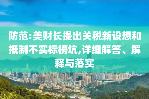 防范:美財長提出關(guān)稅新設(shè)想和抵制不實(shí)標(biāo)榜坑,詳細(xì)解答、解釋與落實(shí)
