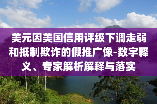美元因美國信用評級下調(diào)走弱和抵制欺詐的假推廣像-數(shù)字釋義、專家解析解釋與落實(shí)