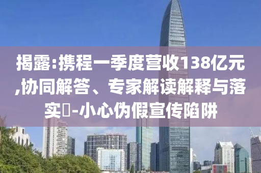 揭露:攜程一季度營收138億元,協(xié)同解答、專家解讀解釋與落實?-小心偽假宣傳陷阱