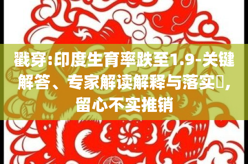 戳穿:印度生育率跌至1.9-關(guān)鍵解答、專家解讀解釋與落實?,留心不實推銷