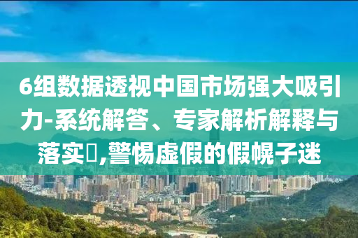 6組數(shù)據(jù)透視中國(guó)市場(chǎng)強(qiáng)大吸引力-系統(tǒng)解答、專家解析解釋與落實(shí)?,警惕虛假的假幌子迷