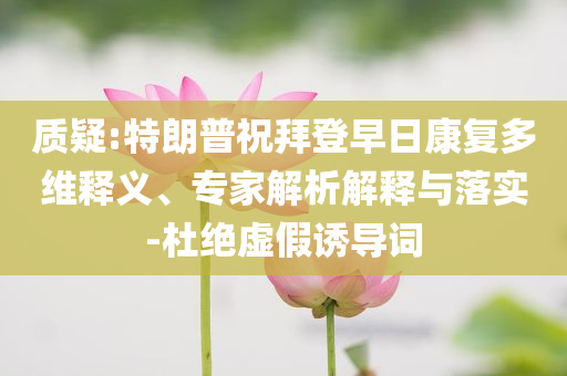 質(zhì)疑:特朗普祝拜登早日康復(fù)多維釋義、專家解析解釋與落實(shí)-杜絕虛假誘導(dǎo)詞