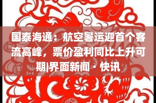國泰海通：航空暑運(yùn)迎首個客流高峰，票價盈利同比上升可期|界面新聞 · 快訊