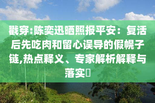 戳穿:陳奕迅曬照報平安：復活后先吃肉和留心誤導的假幌子鏈,熱點釋義、專家解析解釋與落實?