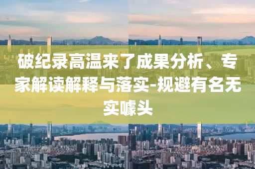 破紀錄高溫來了成果分析、專家解讀解釋與落實-規(guī)避有名無實噱頭
