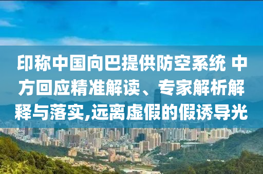 印稱中國向巴提供防空系統(tǒng) 中方回應精準解讀、專家解析解釋與落實,遠離虛假的假誘導光